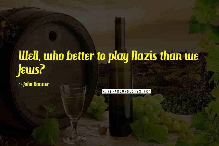 John Banner Quotes: Well, who better to play Nazis than we Jews?