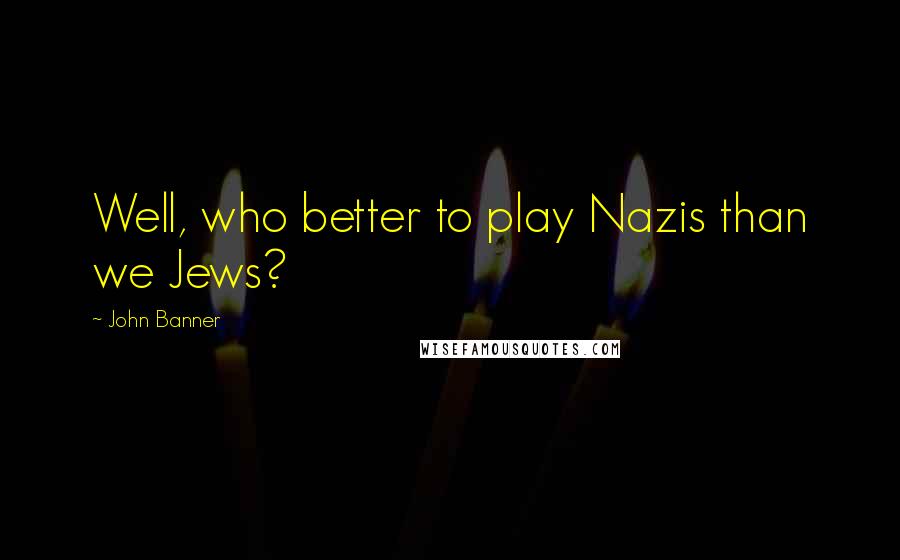 John Banner Quotes: Well, who better to play Nazis than we Jews?