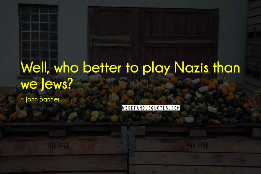 John Banner Quotes: Well, who better to play Nazis than we Jews?