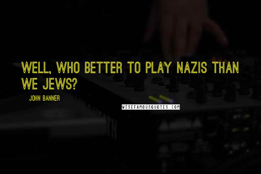 John Banner Quotes: Well, who better to play Nazis than we Jews?