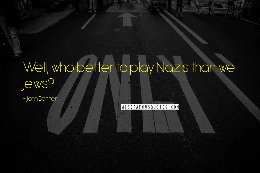 John Banner Quotes: Well, who better to play Nazis than we Jews?