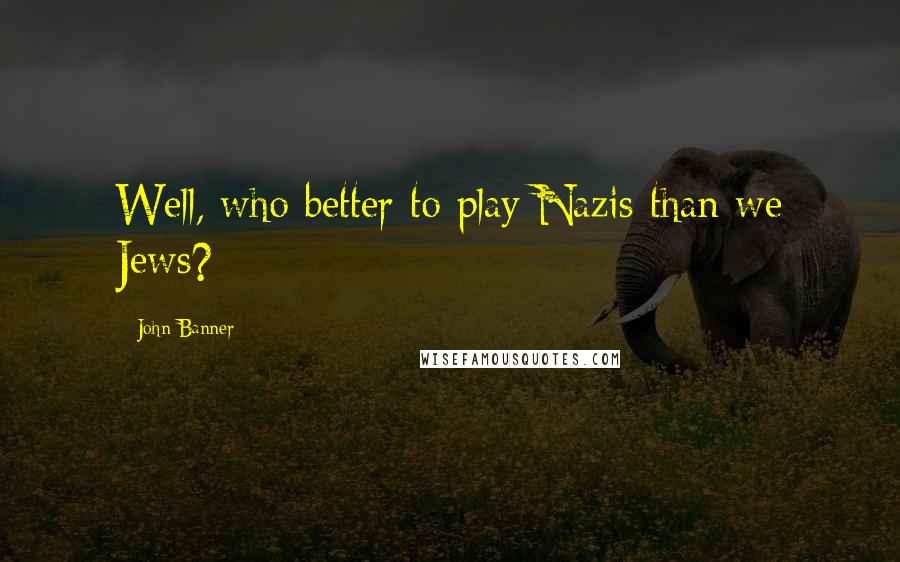 John Banner Quotes: Well, who better to play Nazis than we Jews?