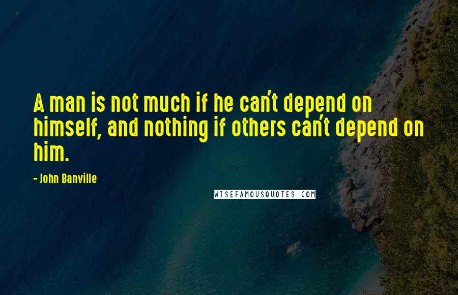 John Banville Quotes: A man is not much if he can't depend on himself, and nothing if others can't depend on him.