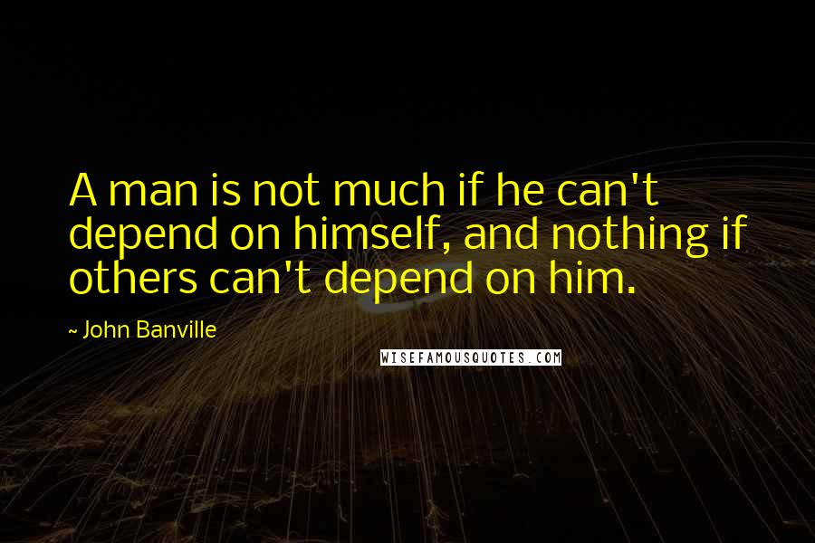 John Banville Quotes: A man is not much if he can't depend on himself, and nothing if others can't depend on him.