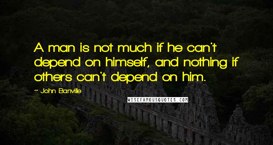 John Banville Quotes: A man is not much if he can't depend on himself, and nothing if others can't depend on him.