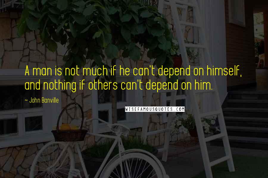 John Banville Quotes: A man is not much if he can't depend on himself, and nothing if others can't depend on him.