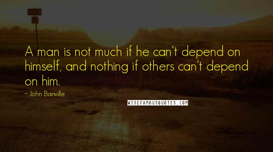 John Banville Quotes: A man is not much if he can't depend on himself, and nothing if others can't depend on him.