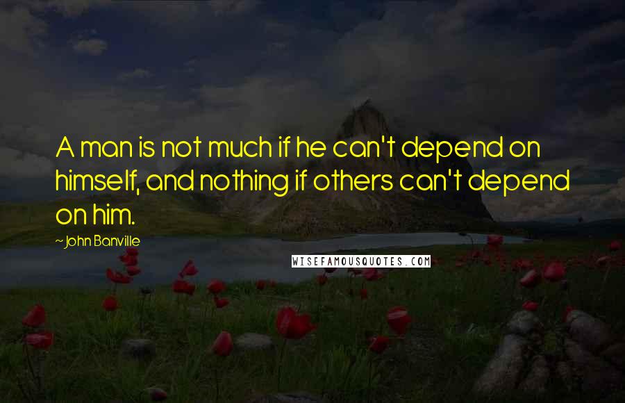 John Banville Quotes: A man is not much if he can't depend on himself, and nothing if others can't depend on him.