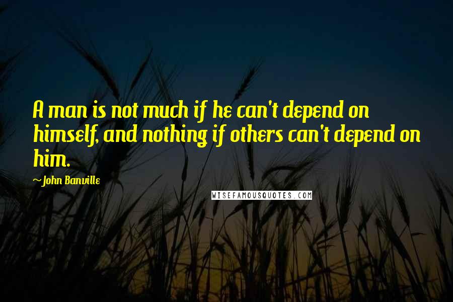 John Banville Quotes: A man is not much if he can't depend on himself, and nothing if others can't depend on him.