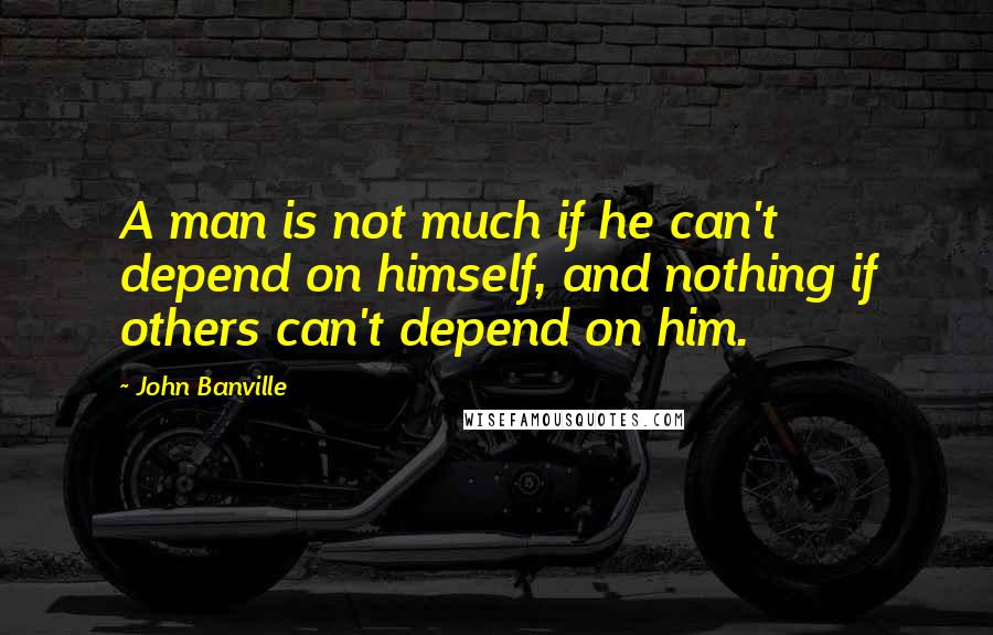 John Banville Quotes: A man is not much if he can't depend on himself, and nothing if others can't depend on him.
