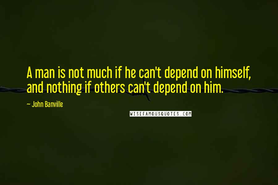 John Banville Quotes: A man is not much if he can't depend on himself, and nothing if others can't depend on him.