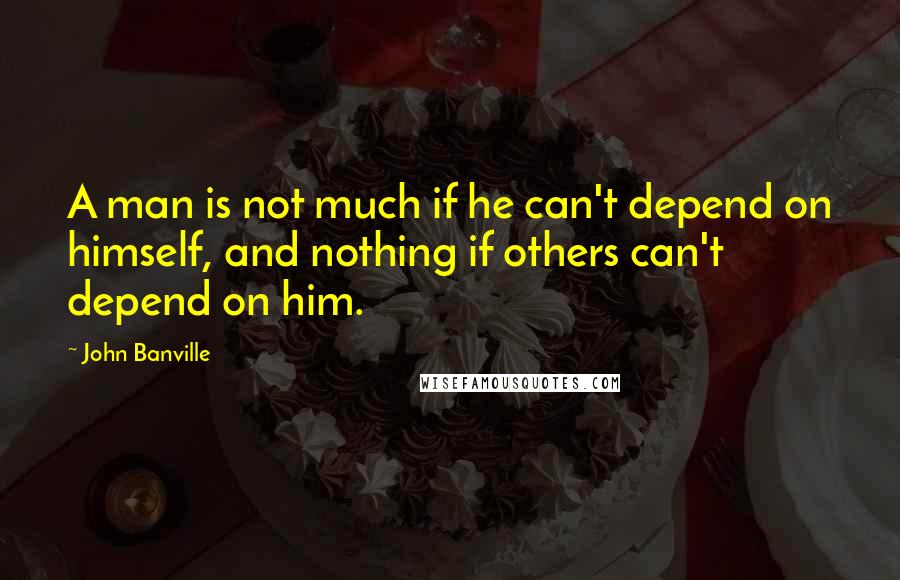 John Banville Quotes: A man is not much if he can't depend on himself, and nothing if others can't depend on him.