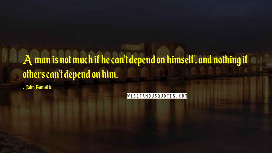 John Banville Quotes: A man is not much if he can't depend on himself, and nothing if others can't depend on him.