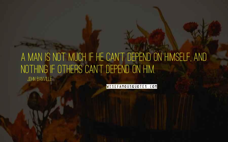 John Banville Quotes: A man is not much if he can't depend on himself, and nothing if others can't depend on him.