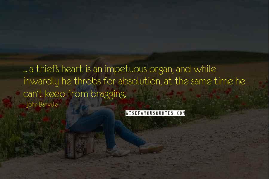 John Banville Quotes: ... a thief's heart is an impetuous organ, and while inwardly he throbs for absolution, at the same time he can't keep from bragging.