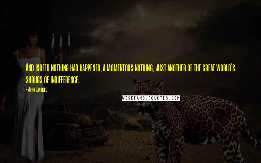 John Banville Quotes: And indeed nothing had happened, a momentous nothing, just another of the great world's shrugs of indifference.