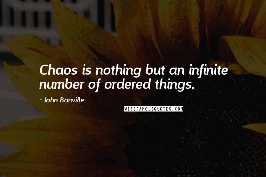 John Banville Quotes: Chaos is nothing but an infinite number of ordered things.