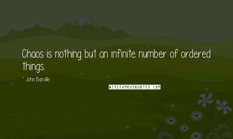 John Banville Quotes: Chaos is nothing but an infinite number of ordered things.