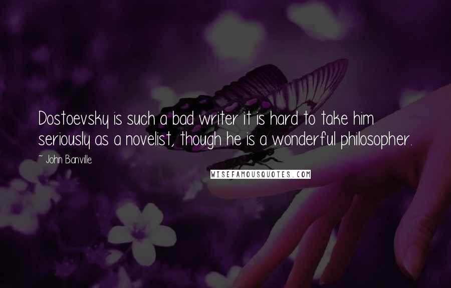 John Banville Quotes: Dostoevsky is such a bad writer it is hard to take him seriously as a novelist, though he is a wonderful philosopher.