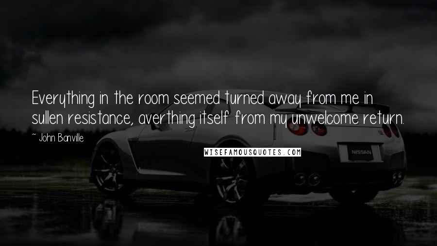 John Banville Quotes: Everything in the room seemed turned away from me in sullen resistance, averthing itself from my unwelcome return.