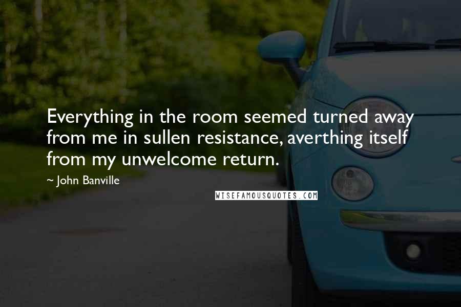 John Banville Quotes: Everything in the room seemed turned away from me in sullen resistance, averthing itself from my unwelcome return.