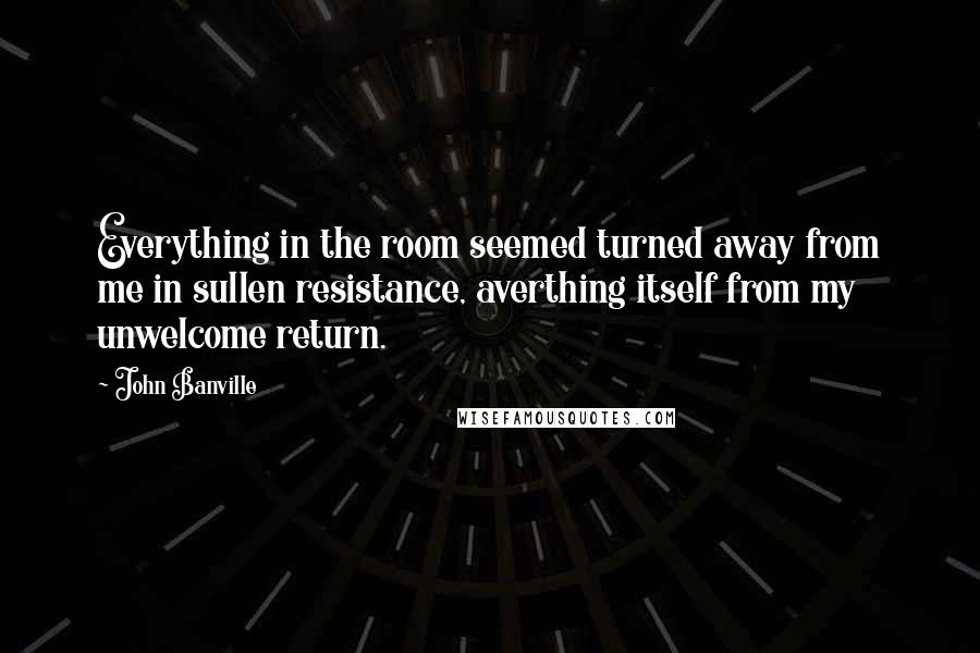 John Banville Quotes: Everything in the room seemed turned away from me in sullen resistance, averthing itself from my unwelcome return.