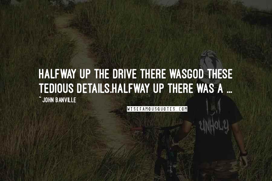 John Banville Quotes: Halfway up the drive there wasGod these tedious details.Halfway up there was a ...
