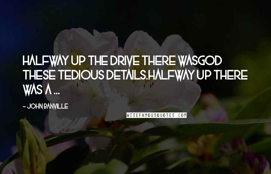 John Banville Quotes: Halfway up the drive there wasGod these tedious details.Halfway up there was a ...
