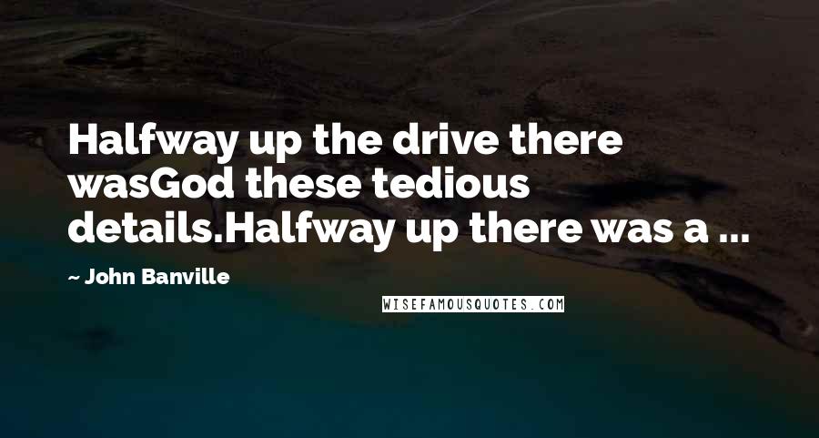 John Banville Quotes: Halfway up the drive there wasGod these tedious details.Halfway up there was a ...