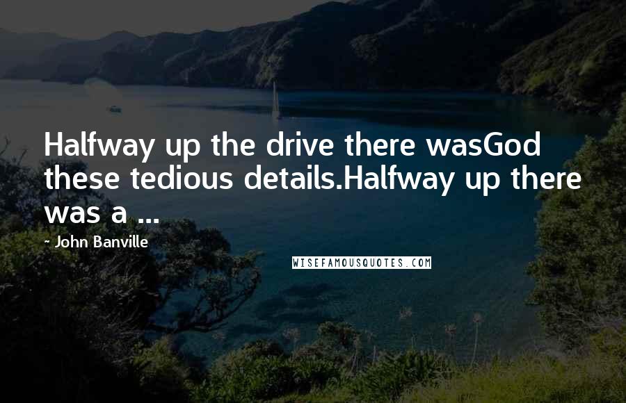 John Banville Quotes: Halfway up the drive there wasGod these tedious details.Halfway up there was a ...