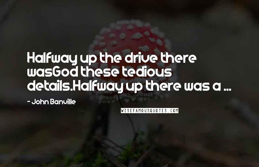 John Banville Quotes: Halfway up the drive there wasGod these tedious details.Halfway up there was a ...