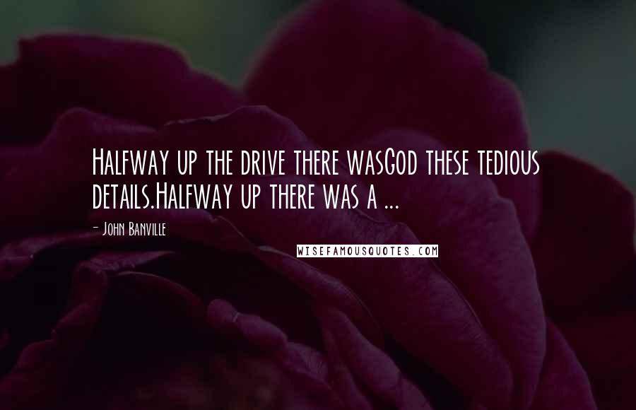 John Banville Quotes: Halfway up the drive there wasGod these tedious details.Halfway up there was a ...