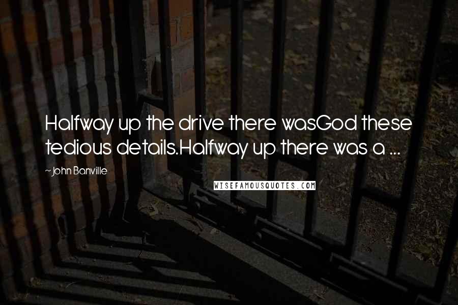 John Banville Quotes: Halfway up the drive there wasGod these tedious details.Halfway up there was a ...