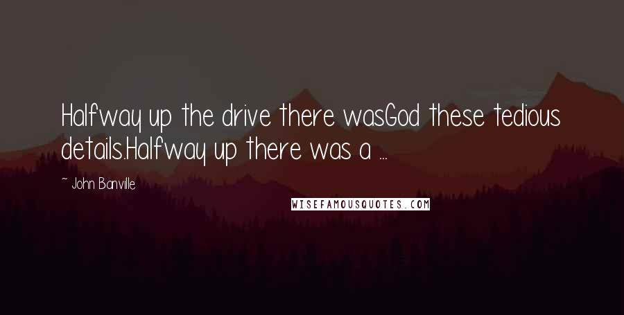 John Banville Quotes: Halfway up the drive there wasGod these tedious details.Halfway up there was a ...