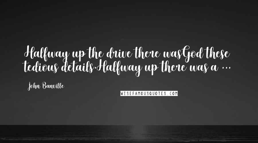 John Banville Quotes: Halfway up the drive there wasGod these tedious details.Halfway up there was a ...