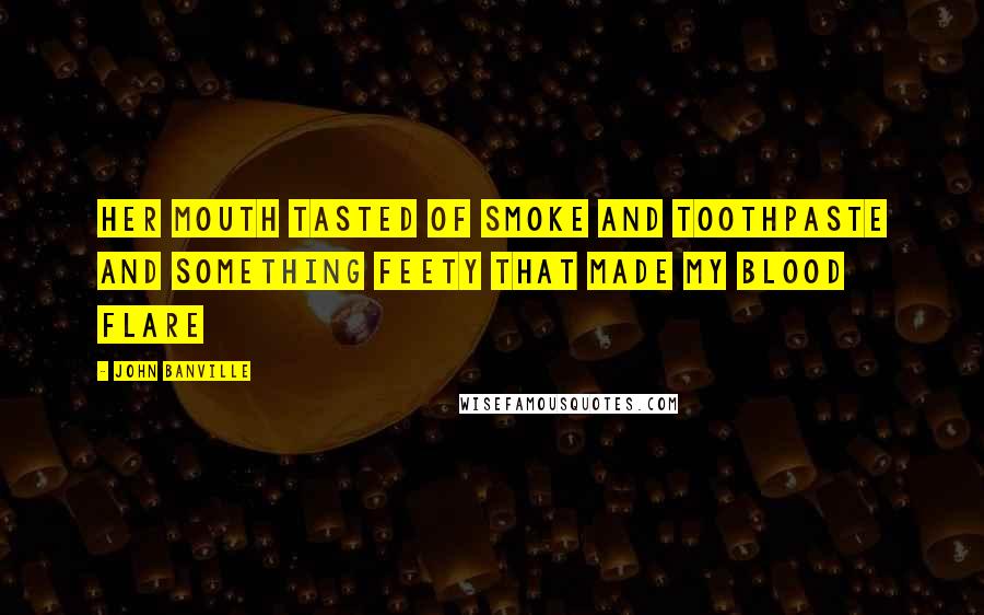 John Banville Quotes: Her mouth tasted of smoke and toothpaste and something feety that made my blood flare