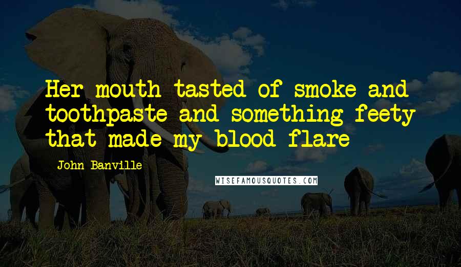 John Banville Quotes: Her mouth tasted of smoke and toothpaste and something feety that made my blood flare