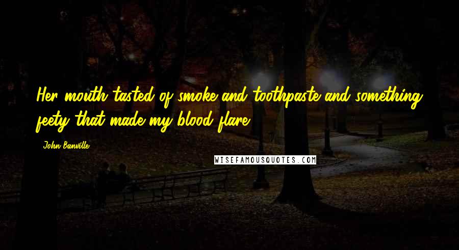 John Banville Quotes: Her mouth tasted of smoke and toothpaste and something feety that made my blood flare
