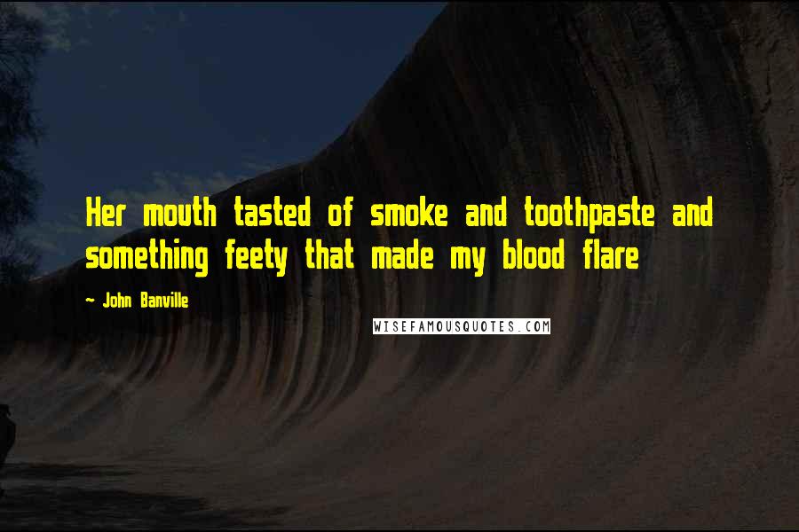 John Banville Quotes: Her mouth tasted of smoke and toothpaste and something feety that made my blood flare