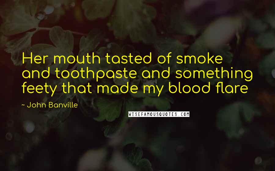 John Banville Quotes: Her mouth tasted of smoke and toothpaste and something feety that made my blood flare