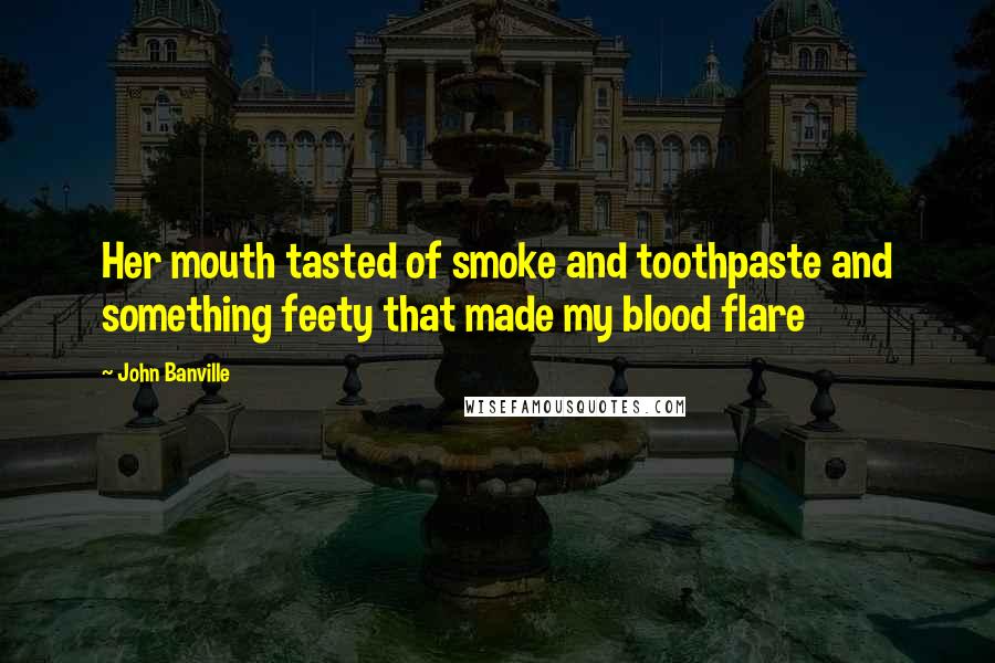 John Banville Quotes: Her mouth tasted of smoke and toothpaste and something feety that made my blood flare