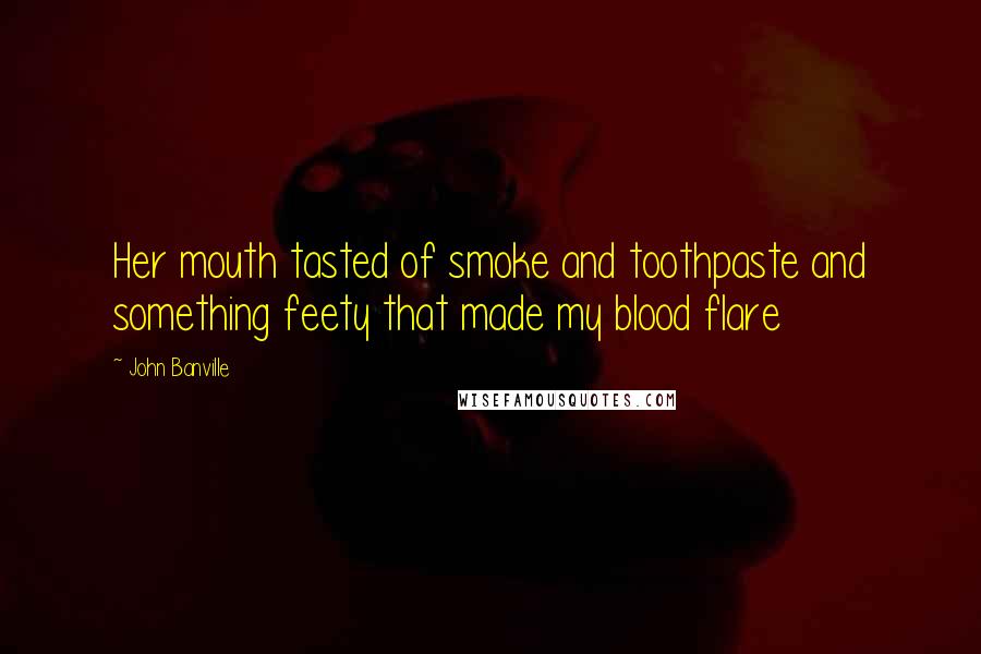 John Banville Quotes: Her mouth tasted of smoke and toothpaste and something feety that made my blood flare