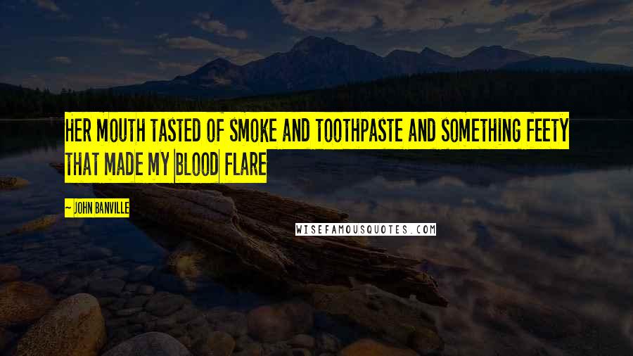 John Banville Quotes: Her mouth tasted of smoke and toothpaste and something feety that made my blood flare