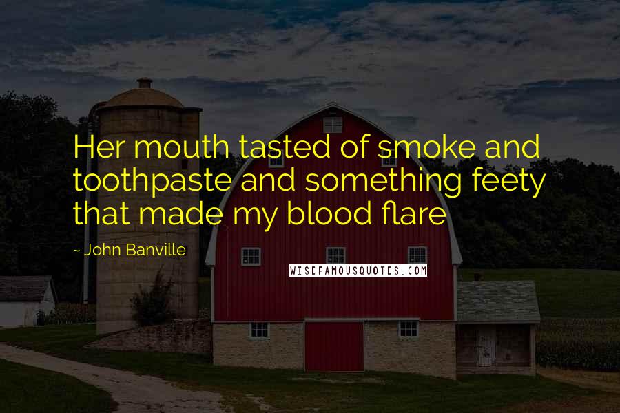 John Banville Quotes: Her mouth tasted of smoke and toothpaste and something feety that made my blood flare