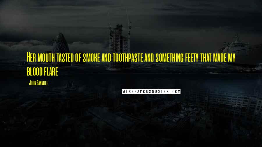 John Banville Quotes: Her mouth tasted of smoke and toothpaste and something feety that made my blood flare