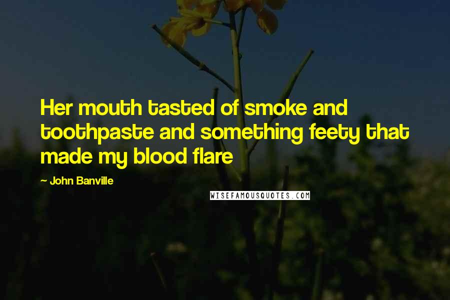 John Banville Quotes: Her mouth tasted of smoke and toothpaste and something feety that made my blood flare