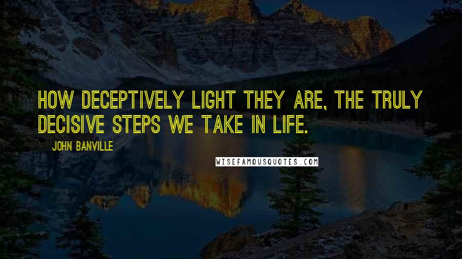 John Banville Quotes: How deceptively light they are, the truly decisive steps we take in life.