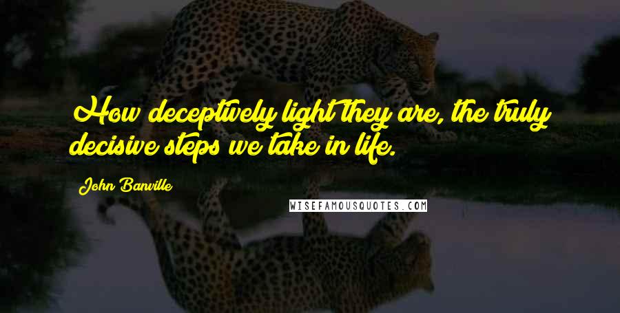 John Banville Quotes: How deceptively light they are, the truly decisive steps we take in life.