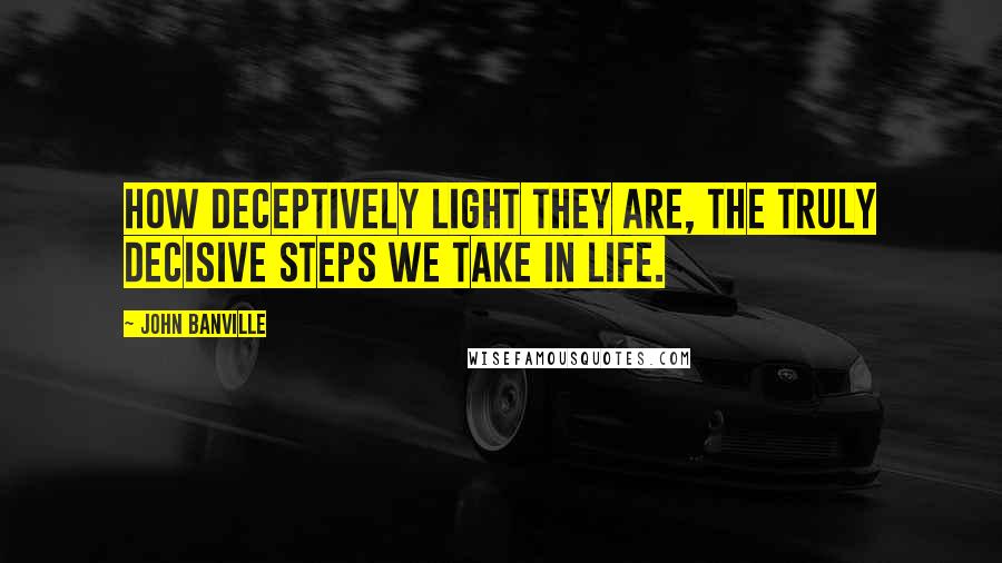 John Banville Quotes: How deceptively light they are, the truly decisive steps we take in life.