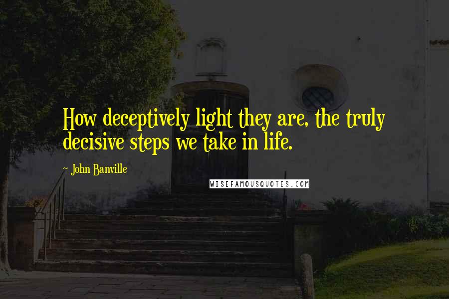 John Banville Quotes: How deceptively light they are, the truly decisive steps we take in life.